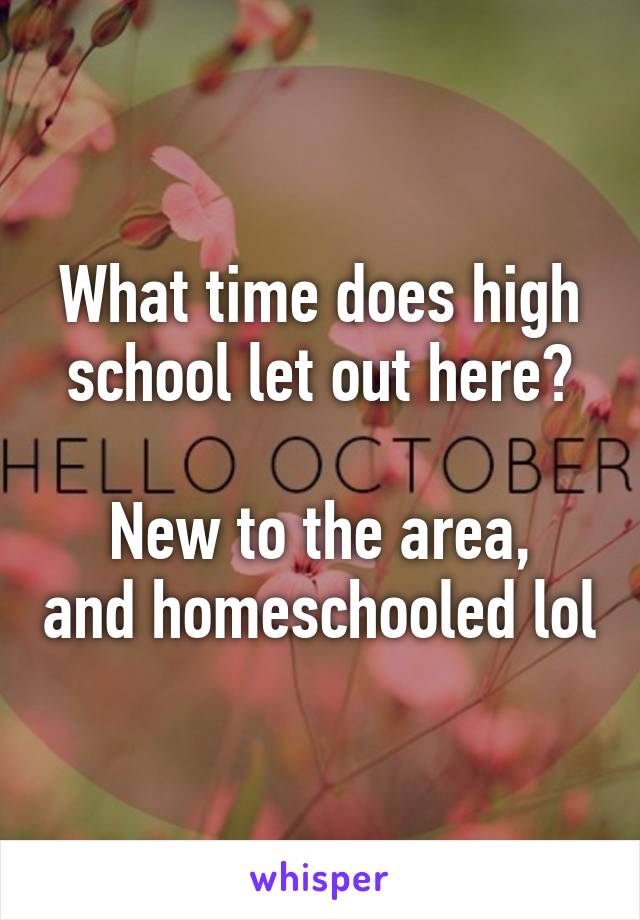 What time does high school let out here?

New to the area, and homeschooled lol