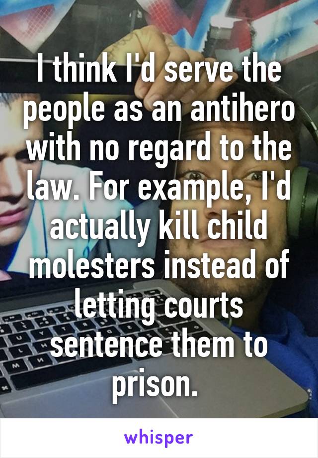 I think I'd serve the people as an antihero with no regard to the law. For example, I'd actually kill child molesters instead of letting courts sentence them to prison. 