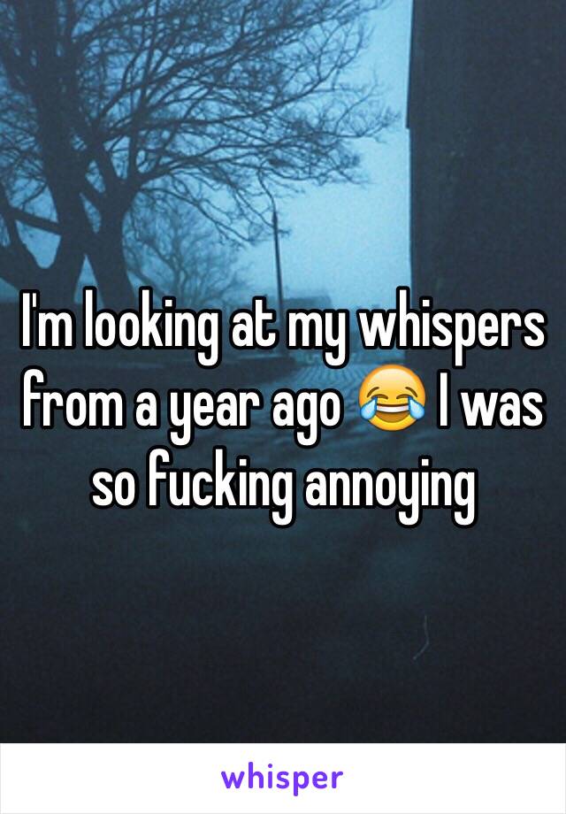 I'm looking at my whispers from a year ago 😂 I was so fucking annoying 