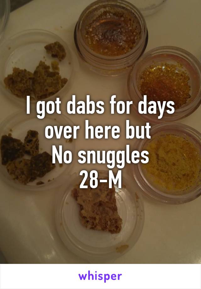 I got dabs for days over here but 
No snuggles
28-M