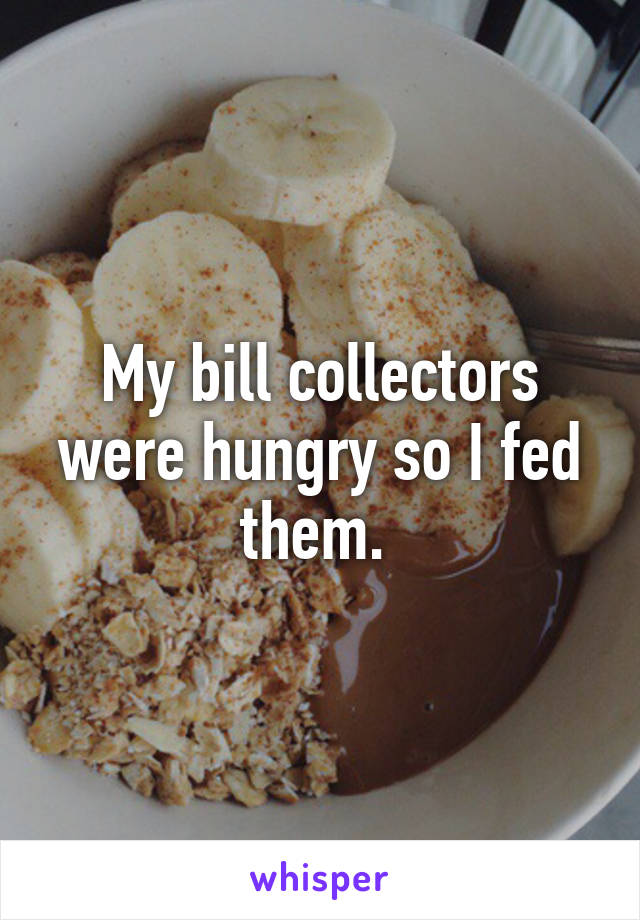 My bill collectors were hungry so I fed them. 