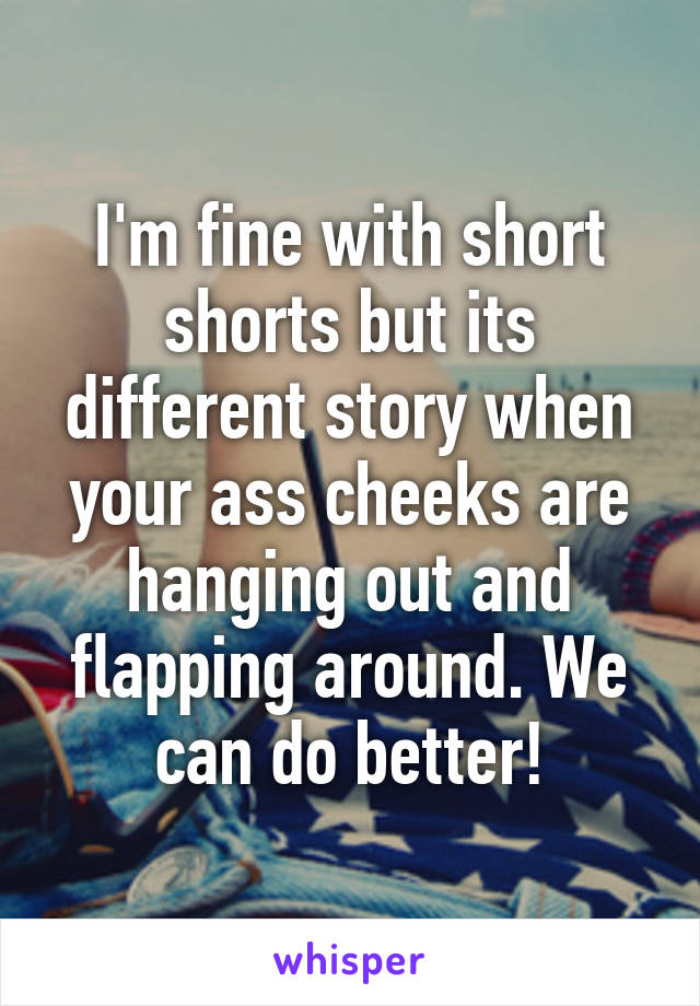 I'm fine with short shorts but its different story when your ass cheeks are hanging out and flapping around. We can do better!