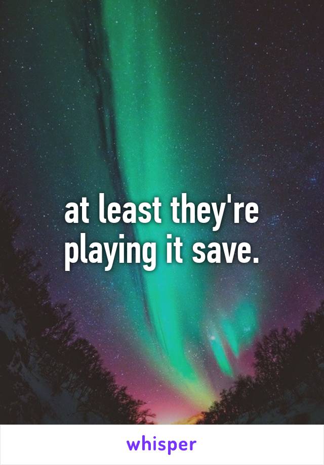 at least they're playing it save.