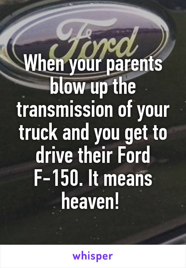 When your parents blow up the transmission of your truck and you get to drive their Ford F-150. It means heaven! 