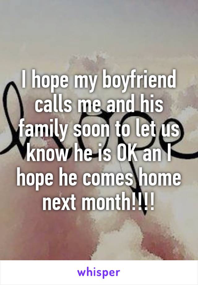 I hope my boyfriend calls me and his family soon to let us know he is OK an I hope he comes home next month!!!!