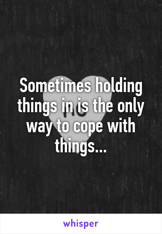 Sometimes holding things in is the only way to cope with things...