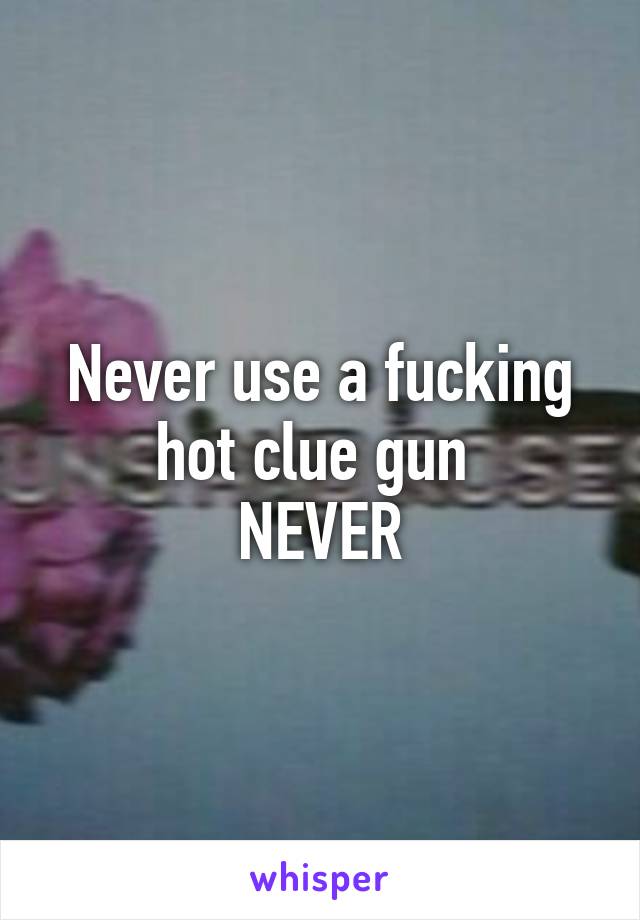 Never use a fucking hot clue gun 
NEVER