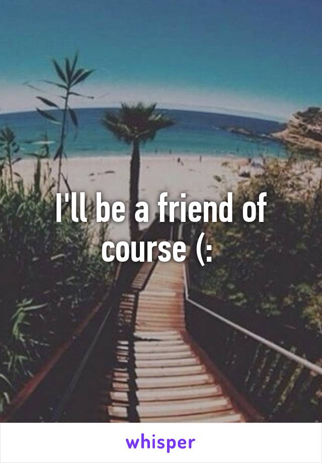 I'll be a friend of course (: 