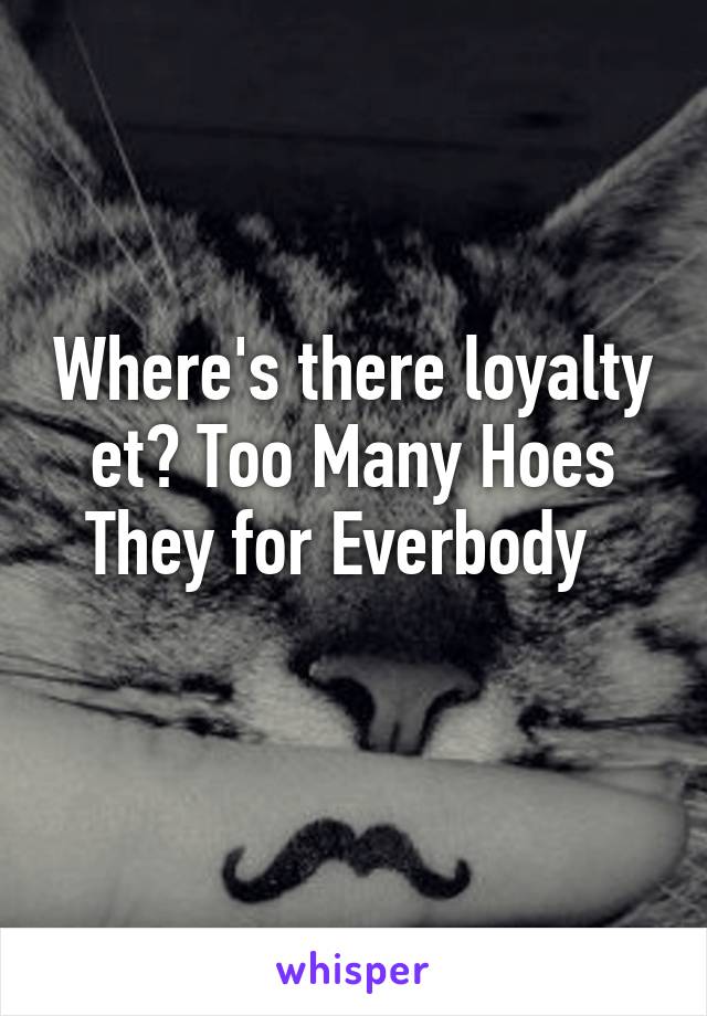 Where's there loyalty et? Too Many Hoes They for Everbody  
