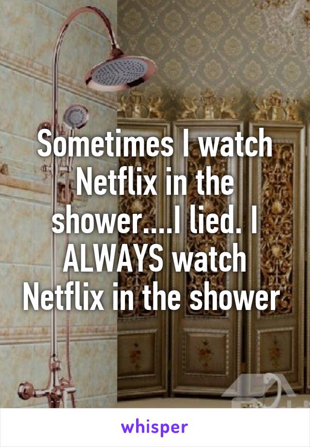 Sometimes I watch Netflix in the shower....I lied. I ALWAYS watch Netflix in the shower 