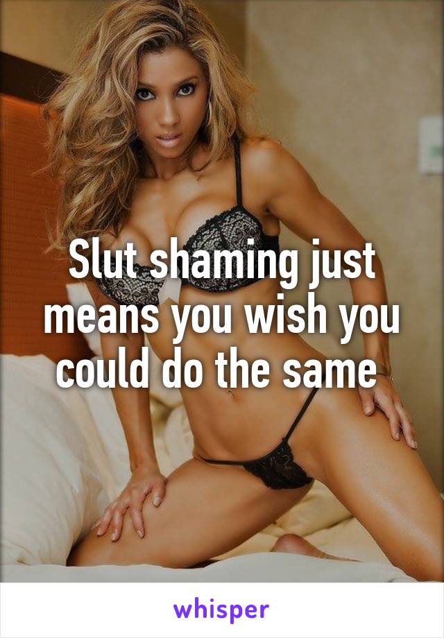 Slut shaming just means you wish you could do the same 