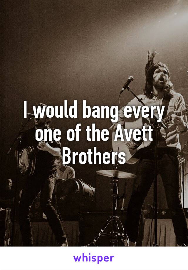 I would bang every one of the Avett Brothers