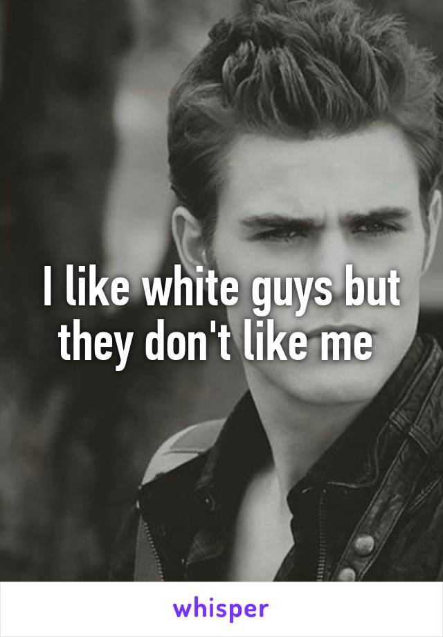 I like white guys but they don't like me 