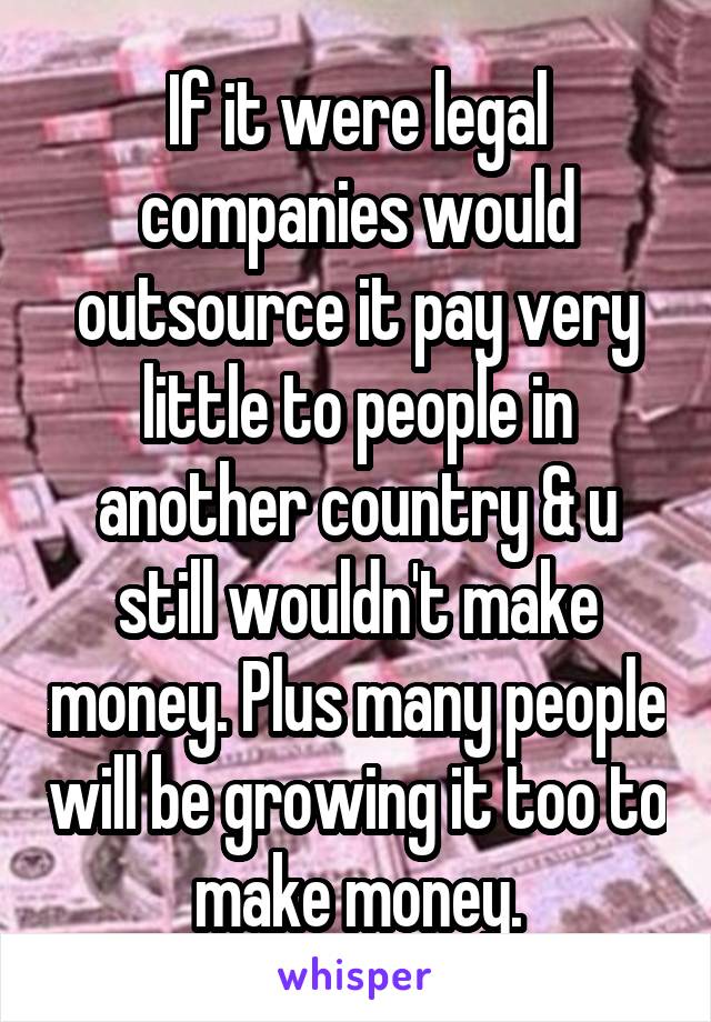 If it were legal companies would outsource it pay very little to people in another country & u still wouldn't make money. Plus many people will be growing it too to make money.