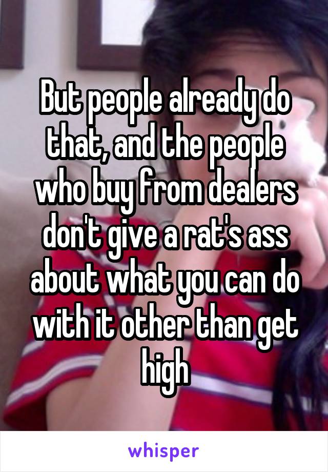 But people already do that, and the people who buy from dealers don't give a rat's ass about what you can do with it other than get high