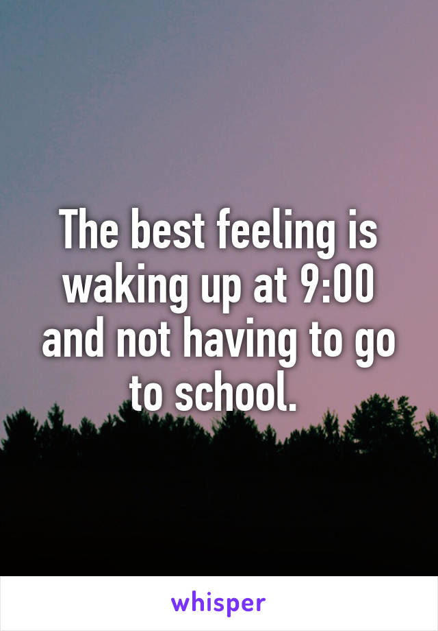 The best feeling is waking up at 9:00 and not having to go to school. 