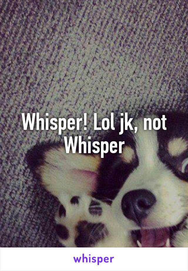 Whisper! Lol jk, not Whisper