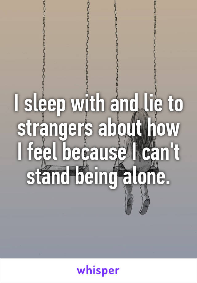 I sleep with and lie to strangers about how I feel because I can't stand being alone.