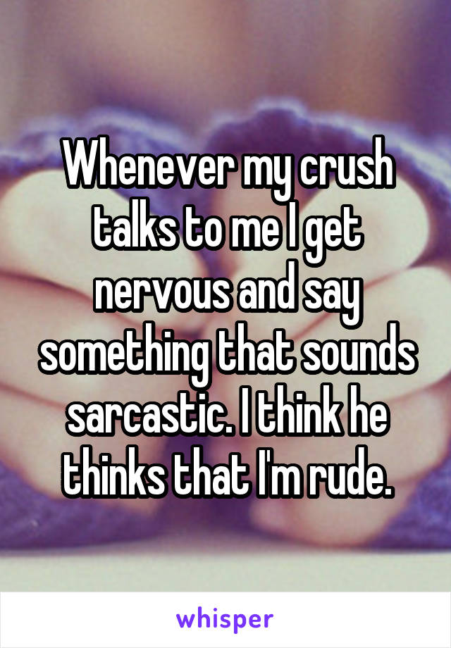 Whenever my crush talks to me I get nervous and say something that sounds sarcastic. I think he thinks that I'm rude.
