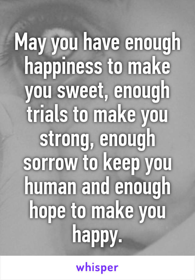 May you have enough happiness to make you sweet, enough trials to make you strong, enough sorrow to keep you human and enough hope to make you happy.