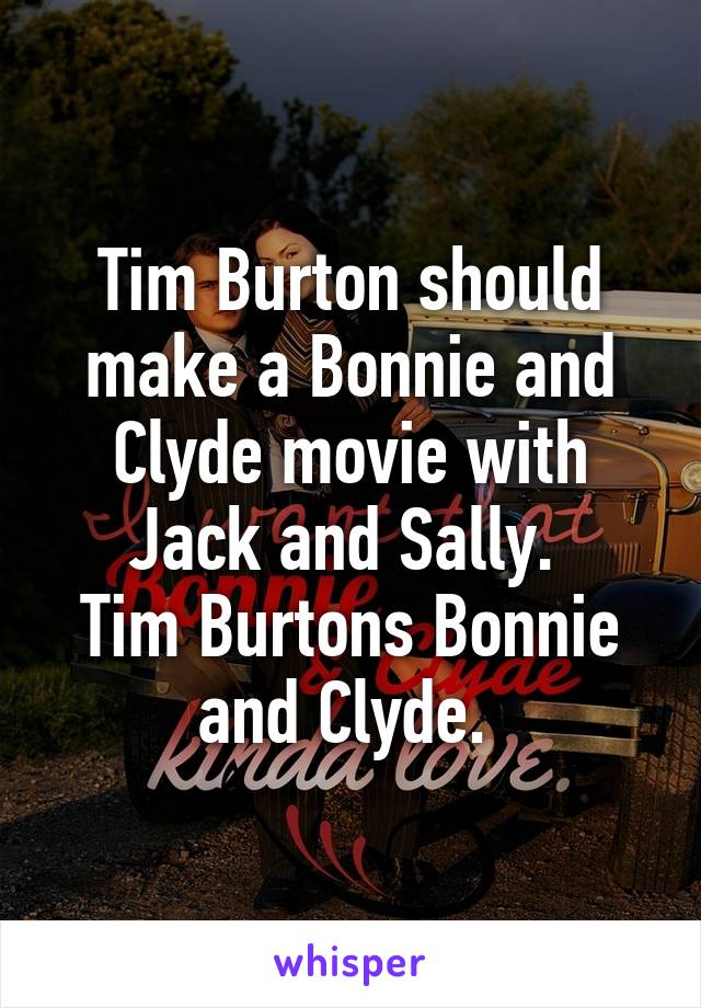 Tim Burton should make a Bonnie and Clyde movie with Jack and Sally. 
Tim Burtons Bonnie and Clyde. 