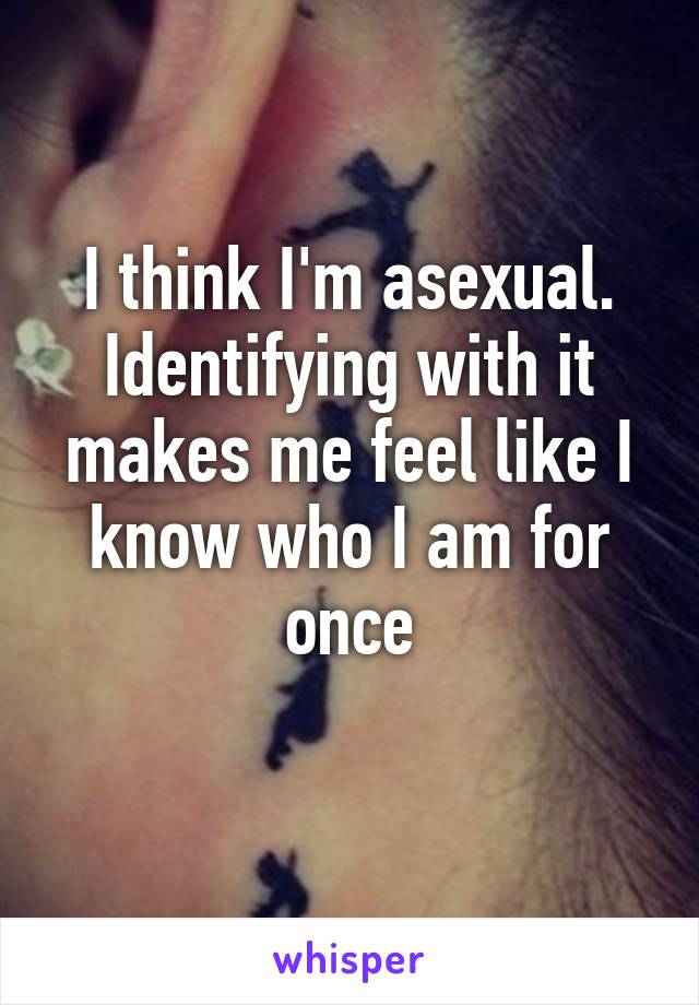 I think I'm asexual. Identifying with it makes me feel like I know who I am for once
