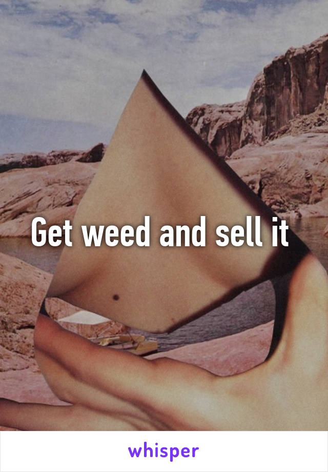 Get weed and sell it 