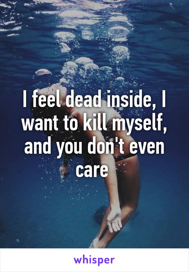 I feel dead inside, I want to kill myself, and you don't even care 