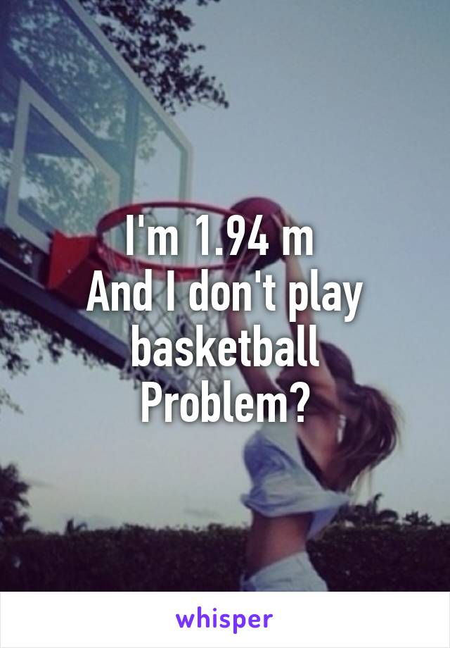 I'm 1.94 m 
And I don't play basketball
Problem?