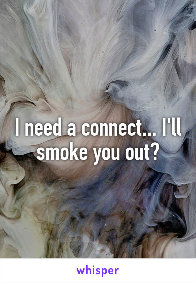 I need a connect... I'll smoke you out?