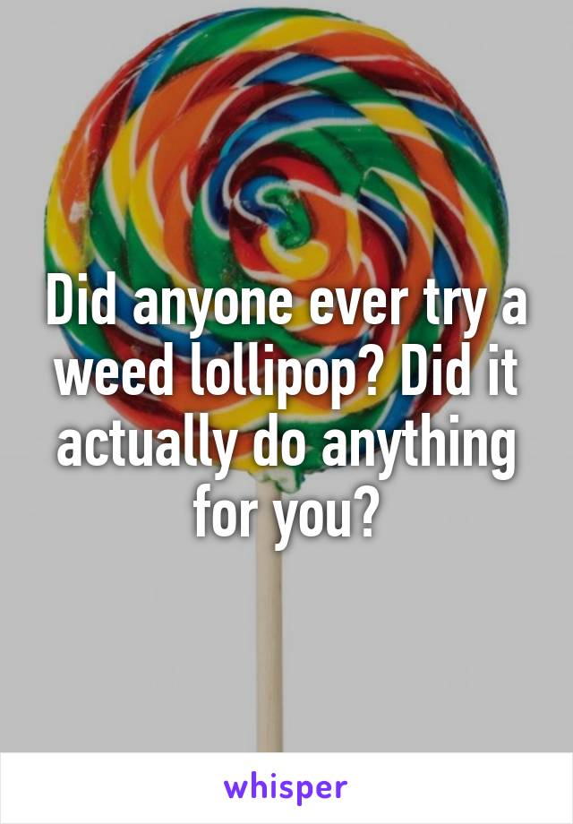 Did anyone ever try a weed lollipop? Did it actually do anything for you?