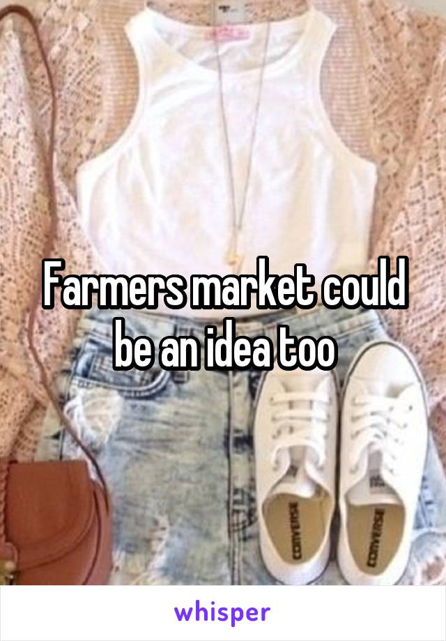 Farmers market could be an idea too