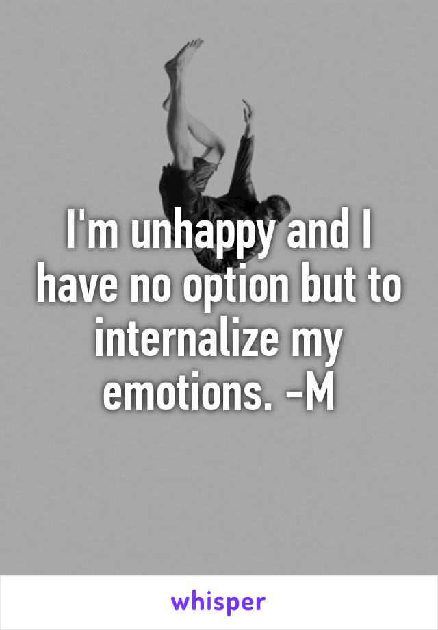 I'm unhappy and I have no option but to internalize my emotions. -M