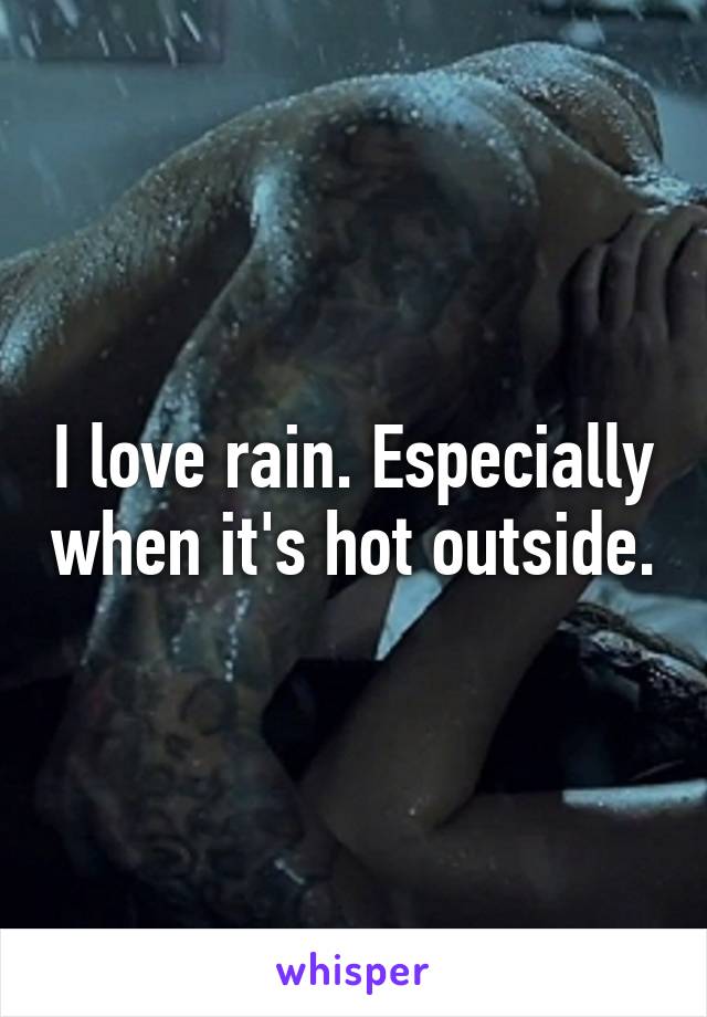 I love rain. Especially when it's hot outside.