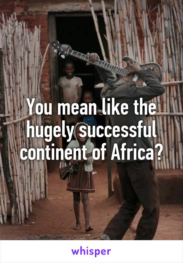 You mean like the hugely successful continent of Africa?