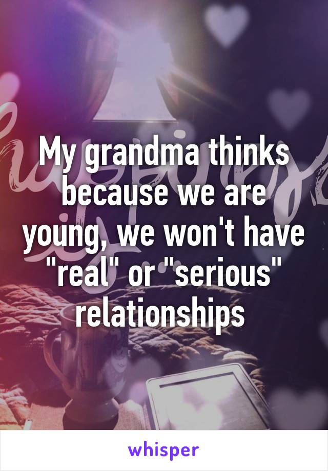 My grandma thinks because we are young, we won't have "real" or "serious" relationships 