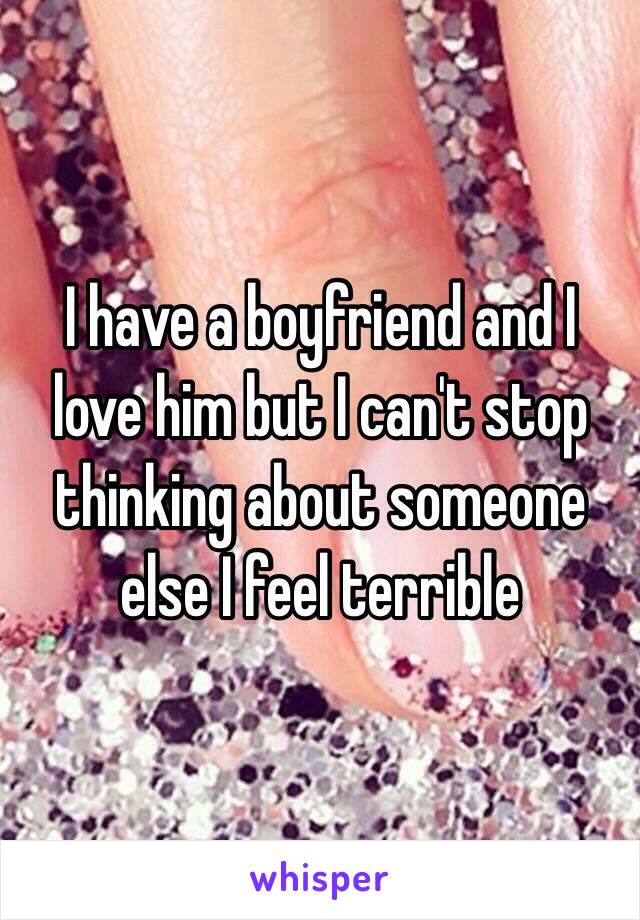 I have a boyfriend and I love him but I can't stop thinking about someone else I feel terrible 
