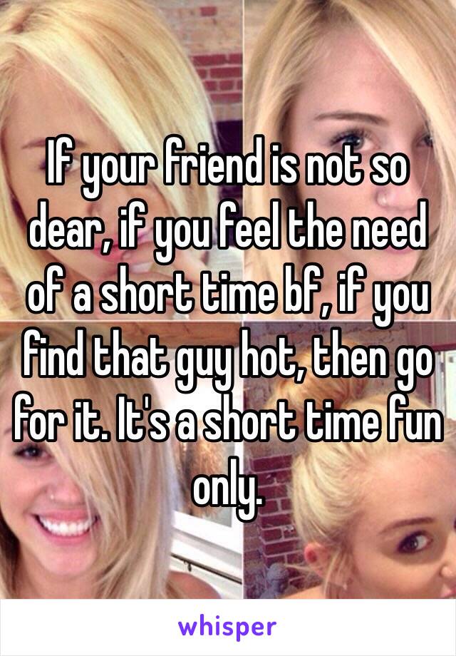 If your friend is not so dear, if you feel the need of a short time bf, if you find that guy hot, then go for it. It's a short time fun only.