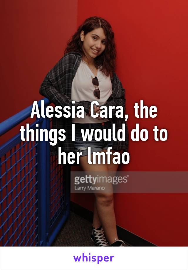 Alessia Cara, the things I would do to her lmfao