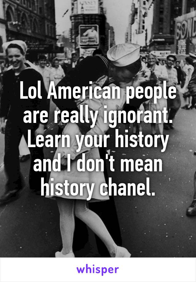 Lol American people are really ignorant. Learn your history and I don't mean history chanel.