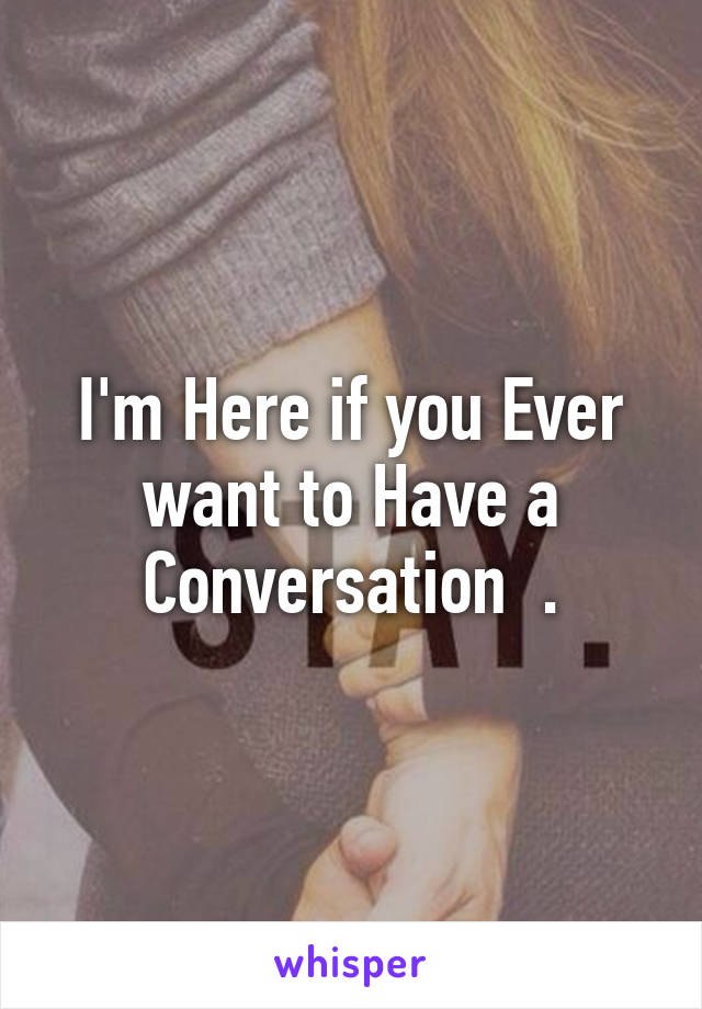 I'm Here if you Ever want to Have a Conversation  .