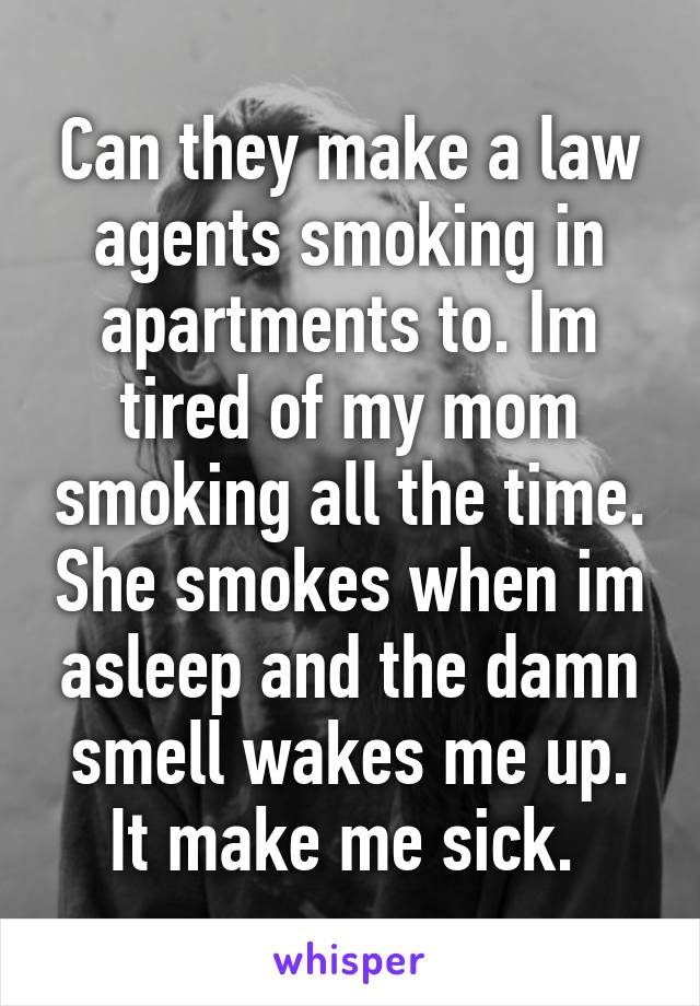 Can they make a law agents smoking in apartments to. Im tired of my mom smoking all the time. She smokes when im asleep and the damn smell wakes me up. It make me sick. 