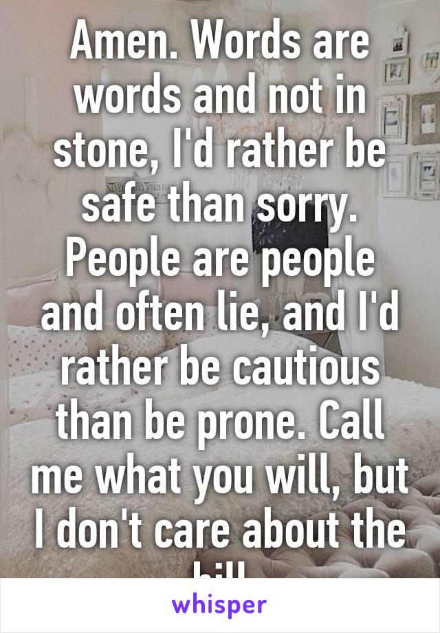Amen. Words are words and not in stone, I'd rather be safe than sorry. People are people and often lie, and I'd rather be cautious than be prone. Call me what you will, but I don't care about the bill