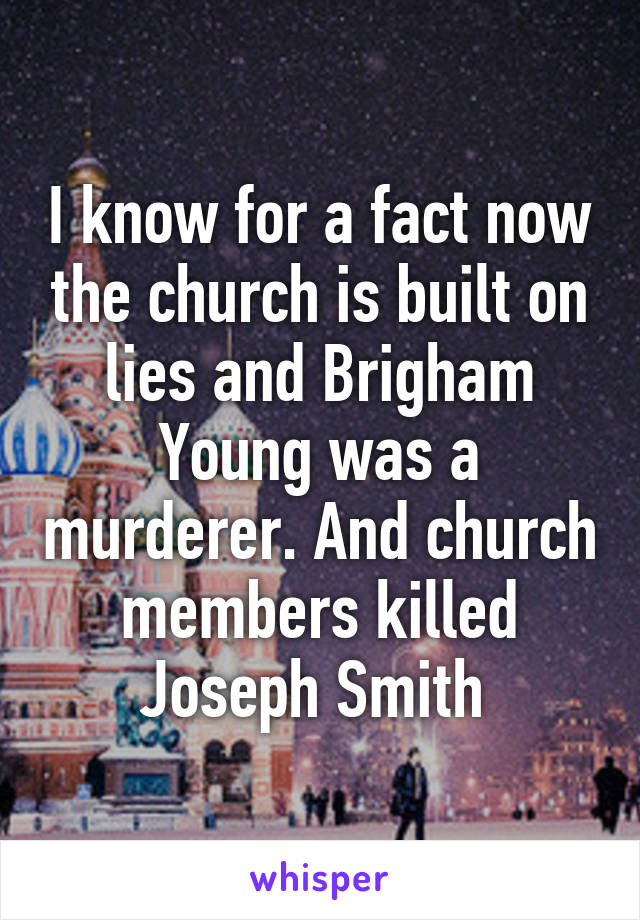 I know for a fact now the church is built on lies and Brigham Young was a murderer. And church members killed Joseph Smith 