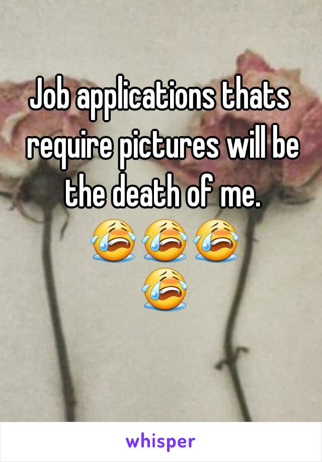 Job applications thats require pictures will be the death of me. 😭😭😭 😭 