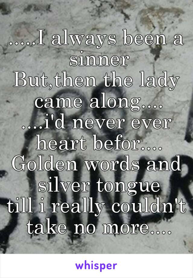 .....I always been a sinner
But,then the lady came along....
....i'd never ever heart befor....
Golden words and silver tongue
till i really couldn't take no more....