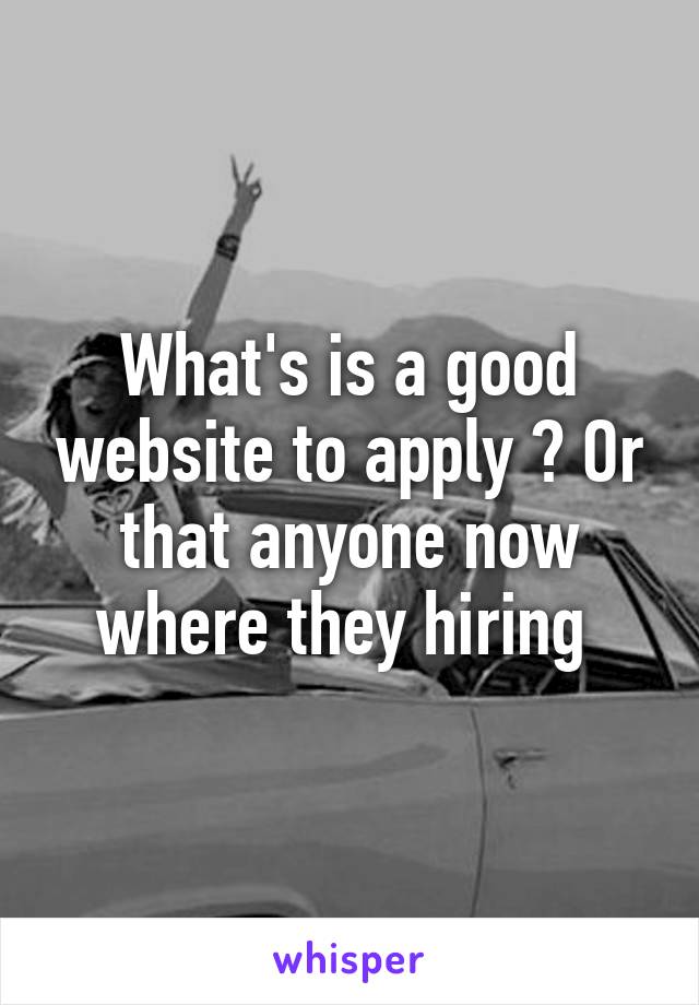 What's is a good website to apply ? Or that anyone now where they hiring 