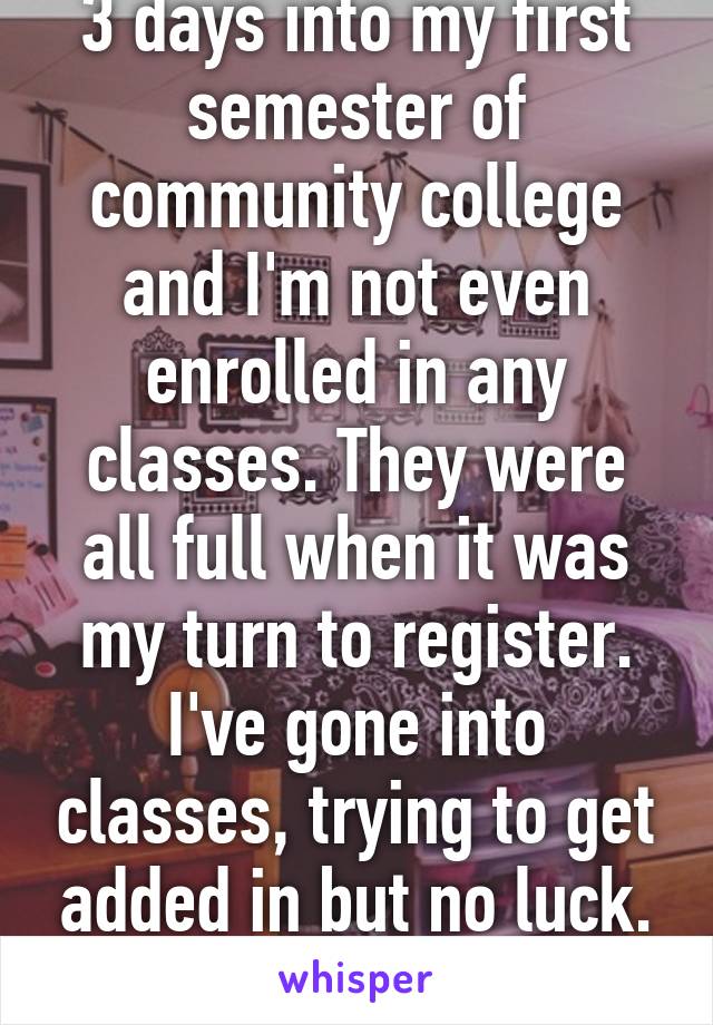 3 days into my first semester of community college and I'm not even enrolled in any classes. They were all full when it was my turn to register. I've gone into classes, trying to get added in but no luck. Any advice? 