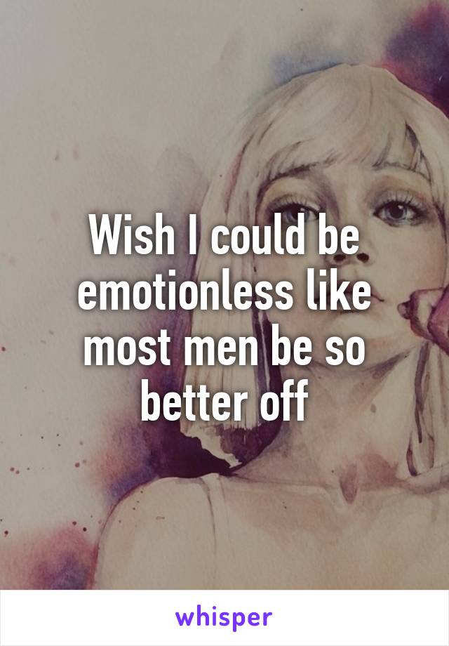 Wish I could be emotionless like most men be so better off