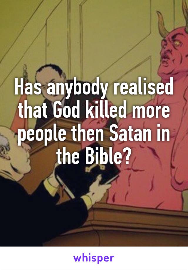 Has anybody realised that God killed more people then Satan in the Bible?
